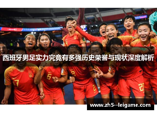西班牙男足实力究竟有多强历史荣誉与现状深度解析 西班牙男足实力究竟有多强历史荣誉与现状深度解析