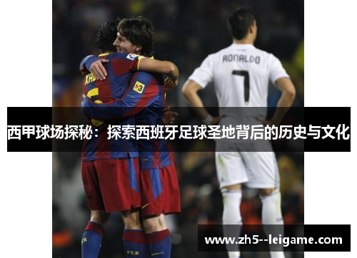 西甲球场探秘:探索西班牙足球圣地背后的历史与文化 西甲球场探秘:探索西班牙足球圣地背后的历史与文化