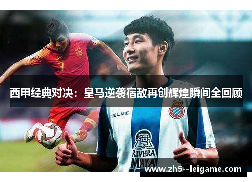 西甲经典对决:皇马逆袭宿敌再创辉煌瞬间全回顾 西甲经典对决:皇马逆袭宿敌再创辉煌瞬间全回顾