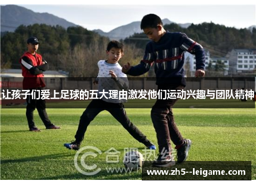 让孩子们爱上足球的五大理由激发他们运动兴趣与团队精神 让孩子们爱上足球的五大理由激发他们运动兴趣与团队精神