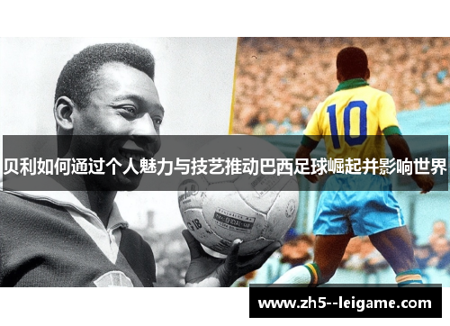 贝利如何通过个人魅力与技艺推动巴西足球崛起并影响世界 贝利如何通过个人魅力与技艺推动巴西足球崛起并影响世界