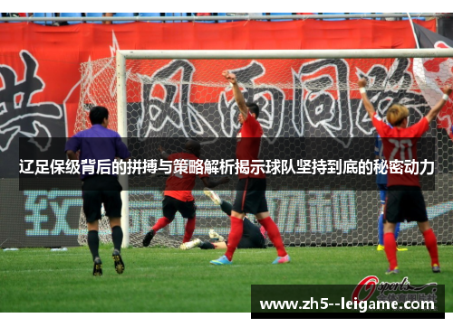 辽足保级背后的拼搏与策略解析揭示球队坚持到底的秘密动力 辽足保级背后的拼搏与策略解析揭示球队坚持到底的秘密动力