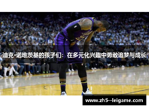 迪克·诺维茨基的孩子们：在多元化兴趣中勇敢追梦与成长