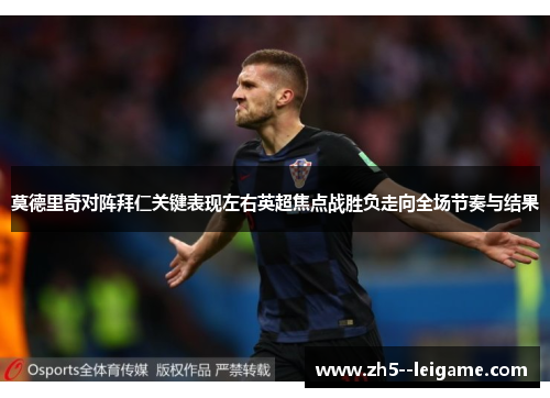 莫德里奇对阵拜仁关键表现左右英超焦点战胜负走向全场节奏与结果