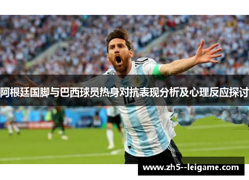 阿根廷国脚与巴西球员热身对抗表现分析及心理反应探讨