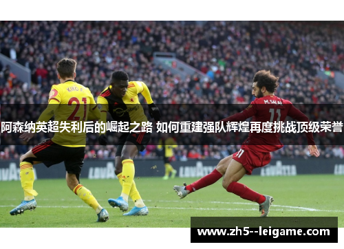 阿森纳英超失利后的崛起之路 如何重建强队辉煌再度挑战顶级荣誉
