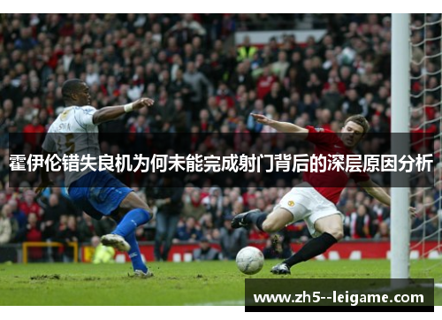 霍伊伦错失良机为何未能完成射门背后的深层原因分析