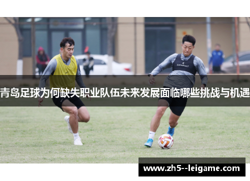 青岛足球为何缺失职业队伍未来发展面临哪些挑战与机遇 青岛足球为何缺失职业队伍未来发展面临哪些挑战与机遇