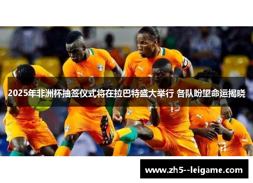 2025年非洲杯抽签仪式将在拉巴特盛大举行 各队盼望命运揭晓 2025年非洲杯抽签仪式将在拉巴特盛大举行 各队盼望命运揭晓