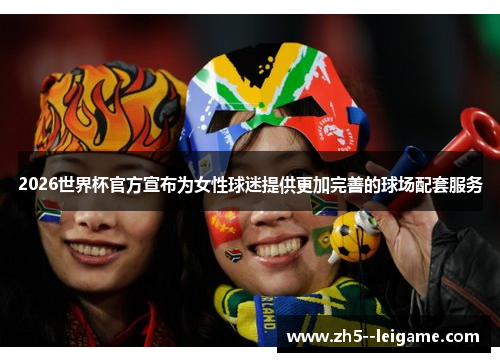 2026世界杯官方宣布为女性球迷提供更加完善的球场配套服务 2026世界杯官方宣布为女性球迷提供更加完善的球场配套服务