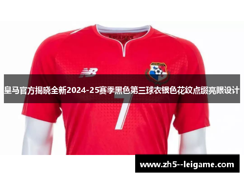 皇马官方揭晓全新2024-25赛季黑色第三球衣银色花纹点缀亮眼设计