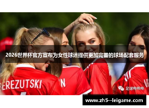 2026世界杯官方宣布为女性球迷提供更加完善的球场配套服务