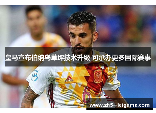 皇马宣布伯纳乌草坪技术升级 可承办更多国际赛事 皇马宣布伯纳乌草坪技术升级 可承办更多国际赛事