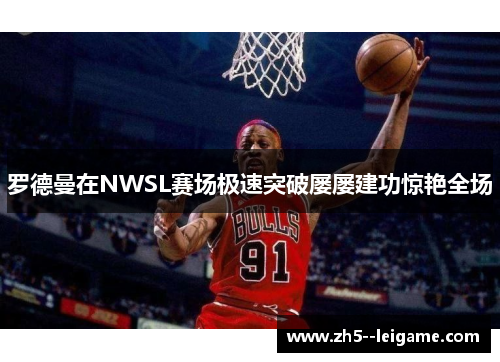罗德曼在NWSL赛场极速突破屡屡建功惊艳全场 罗德曼在NWSL赛场极速突破屡屡建功惊艳全场
