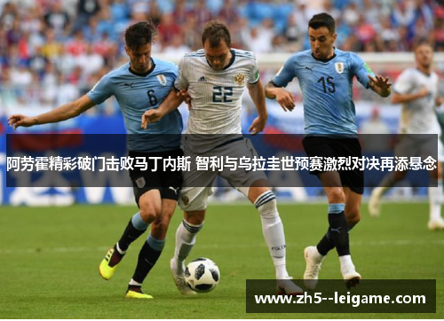 阿劳霍精彩破门击败马丁内斯 智利与乌拉圭世预赛激烈对决再添悬念 阿劳霍精彩破门击败马丁内斯 智利与乌拉圭世预赛激烈对决再添悬念