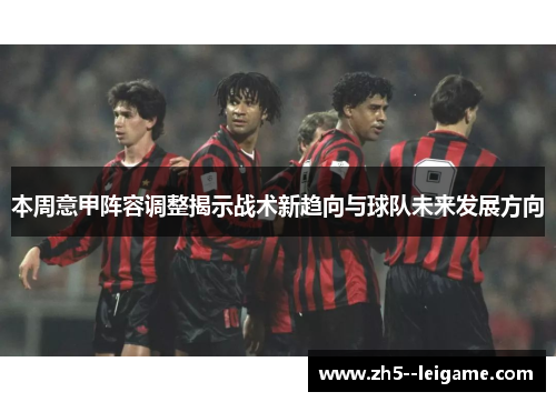 本周意甲阵容调整揭示战术新趋向与球队未来发展方向 本周意甲阵容调整揭示战术新趋向与球队未来发展方向