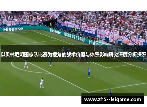 以贝林厄姆国家队比赛为视角的战术价值与体系影响研究深度分析探索 以贝林厄姆国家队比赛为视角的战术价值与体系影响研究深度分析探索