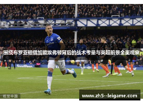 围绕布罗亚租借加盟埃弗顿背后的战术考量与英超前景全面观察 围绕布罗亚租借加盟埃弗顿背后的战术考量与英超前景全面观察