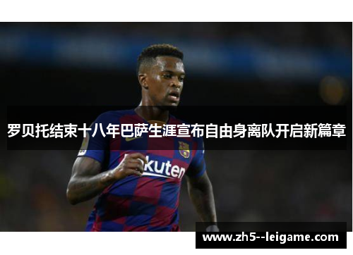 罗贝托结束十八年巴萨生涯宣布自由身离队开启新篇章 罗贝托结束十八年巴萨生涯宣布自由身离队开启新篇章