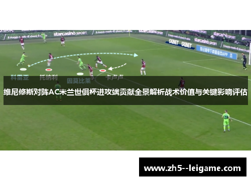 维尼修斯对阵AC米兰世俱杯进攻端贡献全景解析战术价值与关键影响评估 维尼修斯对阵AC米兰世俱杯进攻端贡献全景解析战术价值与关键影响评估